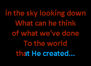 in the sky looking down
What can he think

of what we've done
To the world
that He created...