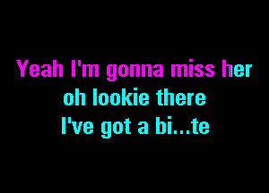 Yeah I'm gonna miss her

oh lookie there
I've got a bi...te