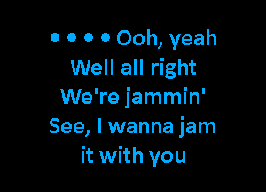 0 0 0 0 Ooh, yeah
Well all right

We're jammin'
See, I wanna jam
it with you