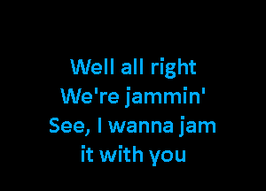 Well all right

We're jammin'
See, I wanna jam
it with you