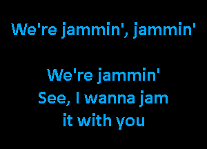 We're 'ammin' 'ammin'
1

We're jammin'
See, I wanna jam
it with you