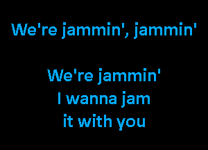We're jammin', jammin'

We're jammin'
lwanna jam
it with you