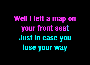Well I left a map on
your front seat

Just in case you
lose your way