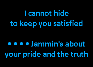 I cannot hide
to keep you satisfied

0 0 0 o Jammin's about
your pride and the truth