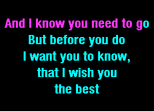 And I know you need to go
But before you do

I want you to know,
that I wish you
the best