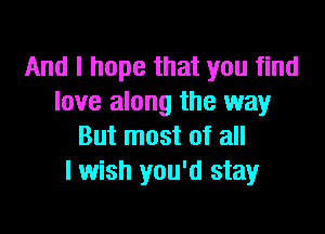 And I hope that you find
love along the way

But most of all
lwish you'd stay