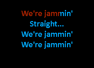 We're jammin'
Straight...

We're jammin'
We're jammin'