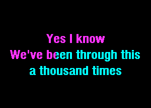 Yes I know

We've been through this
a thousand times