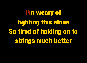 I'm weary of
fighting this alone

So tired of holding on to
strings much better