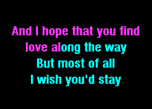 And I hope that you find
love along the way

But most of all
lwish you'd stay