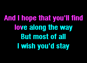 And I hope that you'll find
love along the way

But most of all
lwish you'd stay
