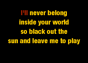 I'll never belong
inside your wand

so black out the
sun and leave me to play