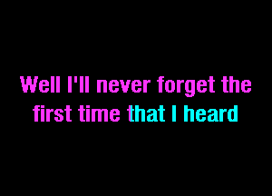 Well I'll never forget the

first time that I heard