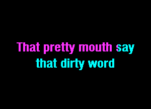 That pretty mouth say

that dirty word