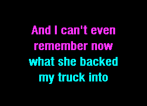 And I can't even
remember now

what she backed
my truck into