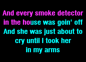 And every smoke detector
in the house was goin' off
And she was just about to
cry until I took her
in my arms