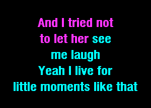 And I tried not
to let her see

me laugh
Yeah I live for
little moments like that