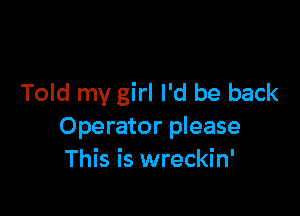 Told my girl I'd be back

Operator please
This is wreckin'