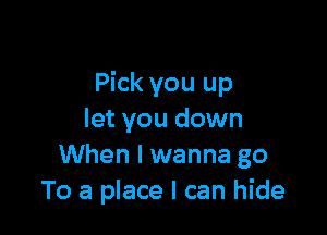 Pick you up

let you down
When I wanna go
To a place I can hide
