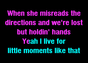 When she misreads the
directions and we're lost
but holdin' hands
Yeah I live for
little moments like that