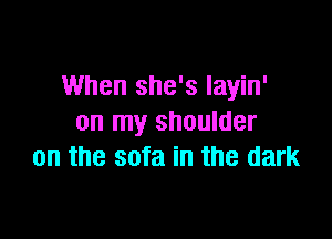 When she's Iayin'

on my shoulder
on the sofa in the dark