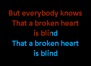 But everybody knows
That a broken heart

is blind
That a broken heart
is blind