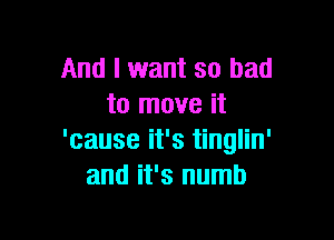 And I want so bad
to move it

'cause it's tinglin'
and it's numb