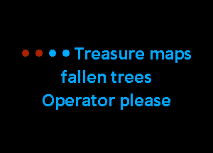 0 0 0 0 Treasure maps

fallen trees
Operator please