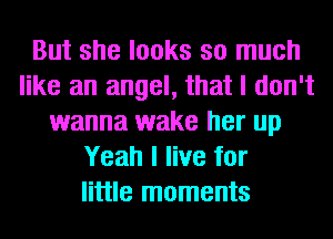 But she looks so much
like an angel, that I don't
wanna wake her up
Yeah I live for
little moments