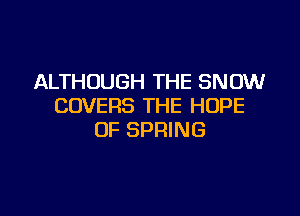 ALTHOUGH THE SNOW
COVERS THE HOPE

0F SPRING