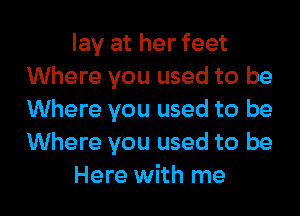 lay at her feet
Where you used to be
Where you used to be
Where you used to be

Here with me