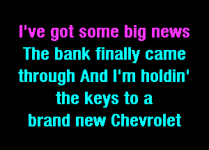 I've got some big news
The bank finally came
through And I'm holdin'
the keys to a
brand new Chevrolet