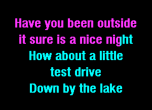 Have you been outside
it sure is a nice night
How about a little
test drive
Down by the lake