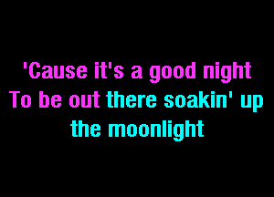 'Cause it's a good night

To be out there soakin' up
the moonlight