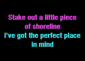 Stake out a little piece
of shoreline

I've got the pertect place
in mind