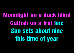 Moonlight on a duck blind
Catfish on a trot line
Sun sets about nine

this time of year