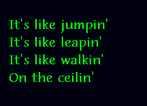 It's like jumpin'
It's like leapin'

It's like walkin'
On the ceilin'