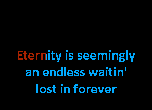 Eternity is seemingly
an endless waitin'
lost in forever