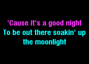 'Cause it's a good night

To be out there soakin' up
the moonlight