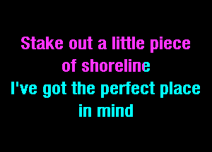 Stake out a little piece
of shoreline

I've got the pertect place
in mind