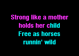 Strong like a mother
holds her child

Free as horses
runnin' wild