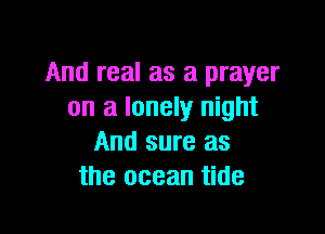 And real as a prayer
on a lonely night

And sure as
the ocean tide