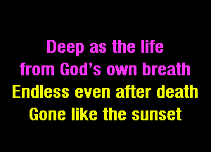Deep as the life
from God's own breath
Endless even after death
Gone like the sunset