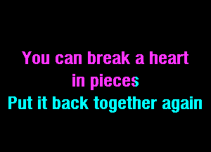 You can break a heart
in pieces
Put it back together again