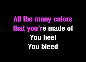 All the many colors
that you're made of

You heel
You bleed