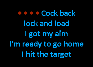 o o 0 0 Cock back
lock and load

I got my aim
I'm ready to go home
I hit the target