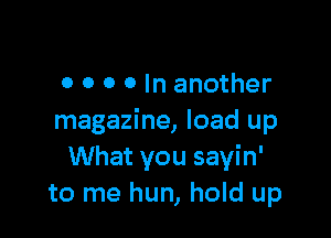 0 0 0 0 In another

magazine, load up
What you sayin'
to me hun, hold up