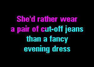 She'd rather wear
a pair of cut-off ieans

than a fancy
evening dress