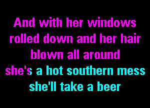 And with her windows
rolled down and her hair
blown all around
she's a hot southern mess
she'll take a beer