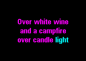 Over white wine

and a campfire
over candle light